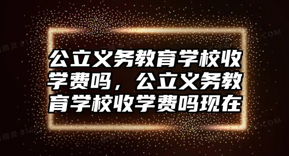 公立義務教育學校收學費嗎，公立義務教育學校收學費嗎現在