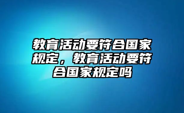 教育活動(dòng)要符合國(guó)家規(guī)定，教育活動(dòng)要符合國(guó)家規(guī)定嗎