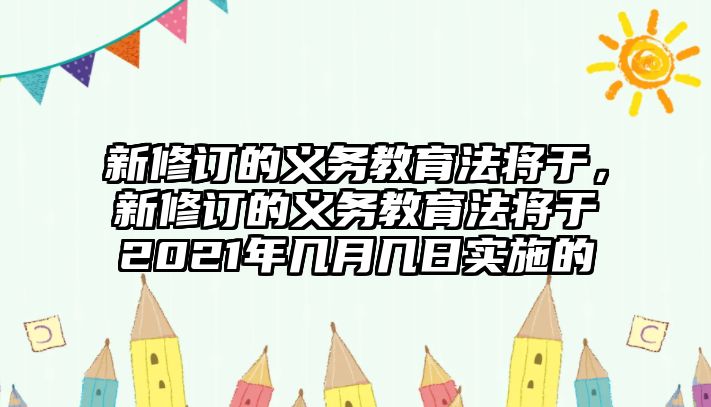 新修訂的義務教育法將于，新修訂的義務教育法將于2021年幾月幾日實施的