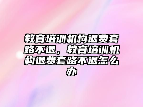 教育培訓機構退費套路不退，教育培訓機構退費套路不退怎么辦