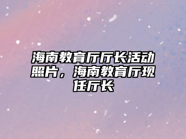 海南教育廳廳長活動照片，海南教育廳現(xiàn)任廳長