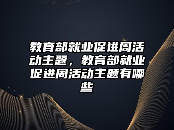 教育部就業促進周活動主題，教育部就業促進周活動主題有哪些