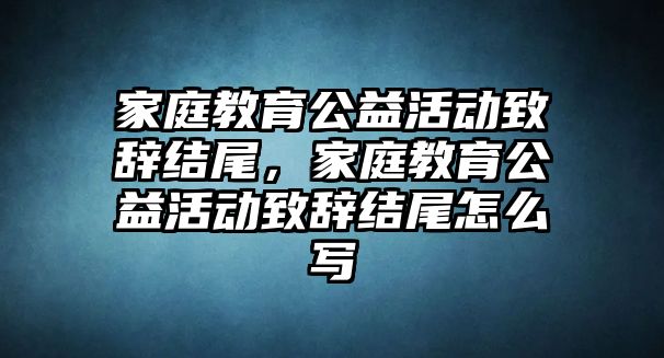 家庭教育公益活動致辭結尾，家庭教育公益活動致辭結尾怎么寫