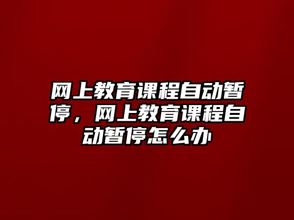 網(wǎng)上教育課程自動(dòng)暫停，網(wǎng)上教育課程自動(dòng)暫停怎么辦