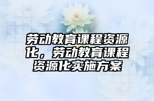 勞動教育課程資源化，勞動教育課程資源化實施方案