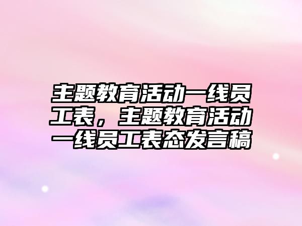 主題教育活動一線員工表，主題教育活動一線員工表態(tài)發(fā)言稿