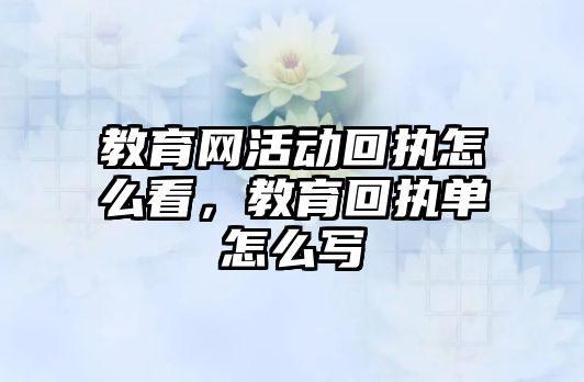 教育網活動回執怎么看，教育回執單怎么寫