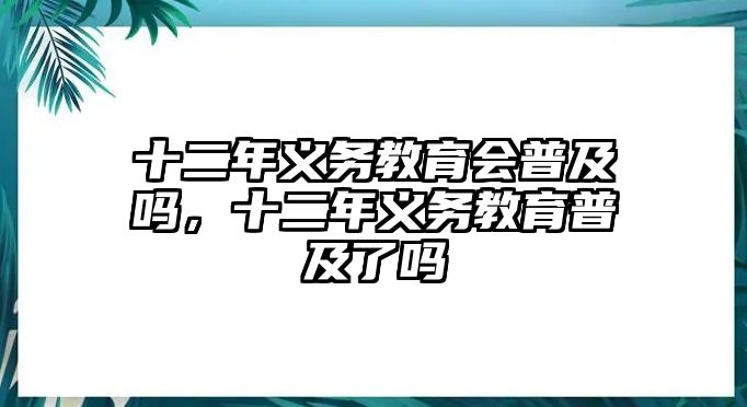 十二年義務(wù)教育會(huì)普及嗎，十二年義務(wù)教育普及了嗎