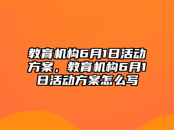 教育機構(gòu)6月1日活動方案，教育機構(gòu)6月1日活動方案怎么寫