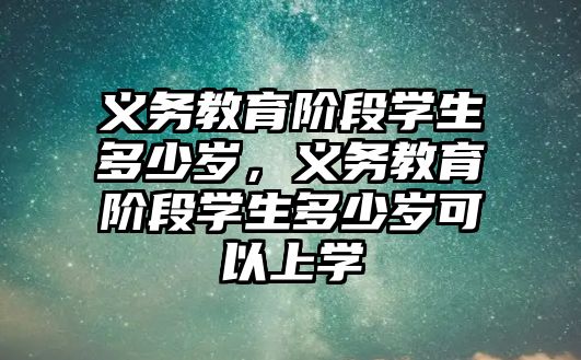 義務教育階段學生多少歲，義務教育階段學生多少歲可以上學