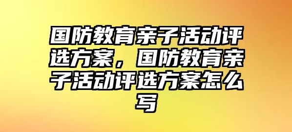 國防教育親子活動評選方案，國防教育親子活動評選方案怎么寫