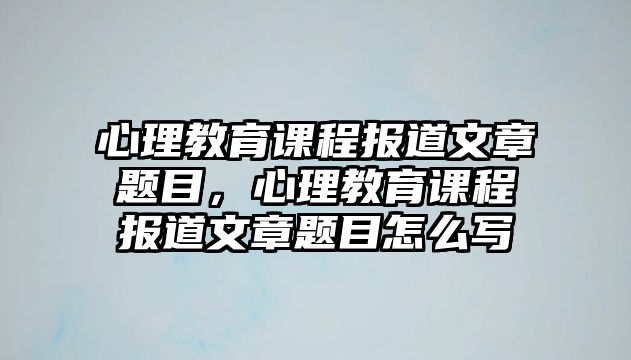 心理教育課程報道文章題目，心理教育課程報道文章題目怎么寫