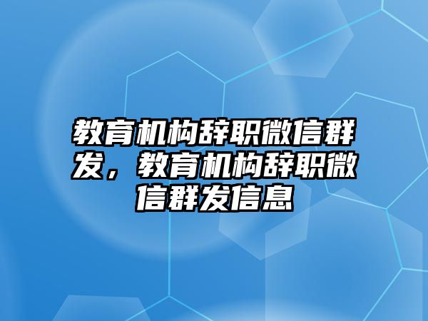 教育機(jī)構(gòu)辭職微信群發(fā)，教育機(jī)構(gòu)辭職微信群發(fā)信息