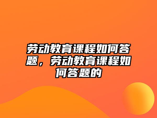 勞動教育課程如何答題，勞動教育課程如何答題的