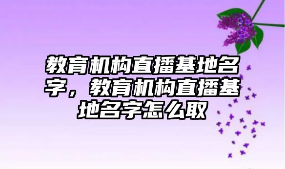 教育機構直播基地名字，教育機構直播基地名字怎么取