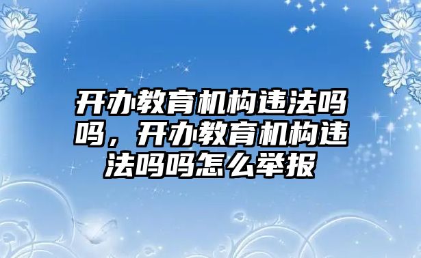 開辦教育機構(gòu)違法嗎嗎，開辦教育機構(gòu)違法嗎嗎怎么舉報