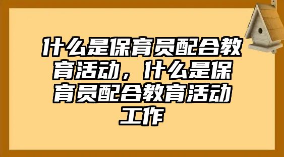 什么是保育員配合教育活動，什么是保育員配合教育活動工作