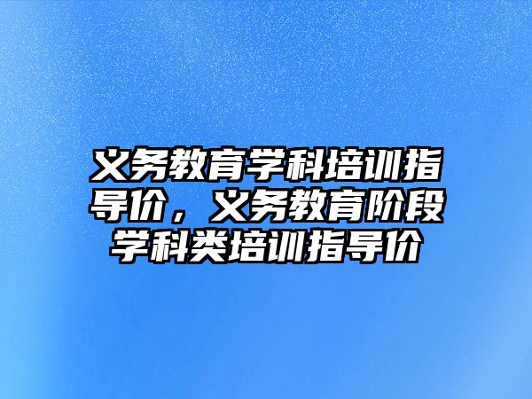 義務(wù)教育學(xué)科培訓(xùn)指導(dǎo)價，義務(wù)教育階段學(xué)科類培訓(xùn)指導(dǎo)價