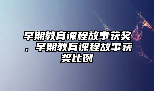 早期教育課程故事獲獎，早期教育課程故事獲獎比例