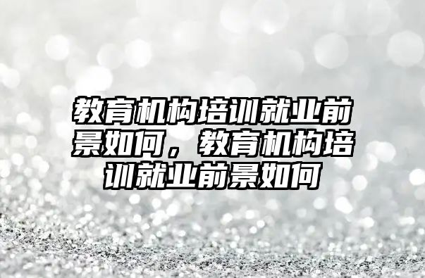 教育機構培訓就業前景如何，教育機構培訓就業前景如何