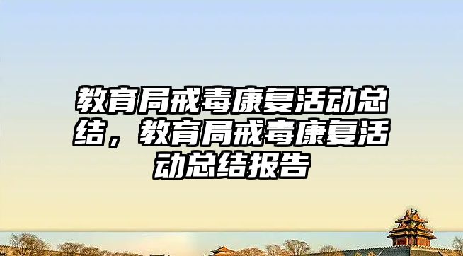 教育局戒毒康復活動總結，教育局戒毒康復活動總結報告