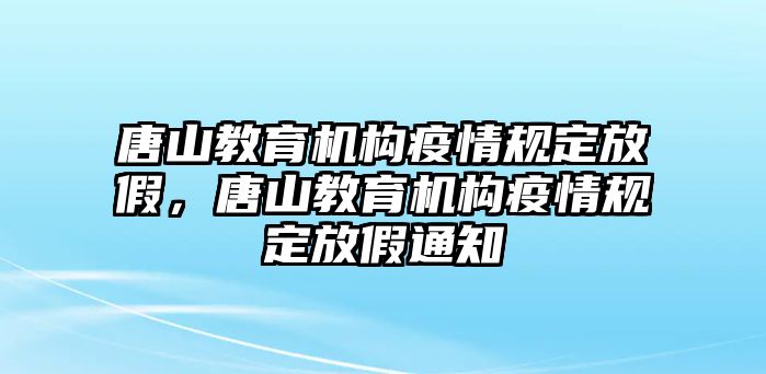 唐山教育機構疫情規定放假，唐山教育機構疫情規定放假通知