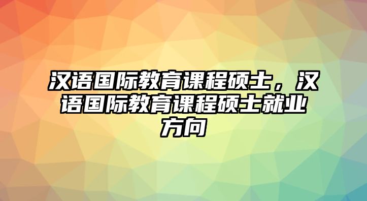 漢語國際教育課程碩士，漢語國際教育課程碩士就業方向