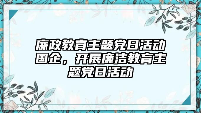 廉政教育主題黨日活動國企，開展廉潔教育主題黨日活動