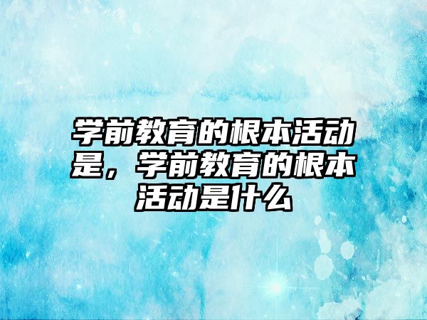 學前教育的根本活動是，學前教育的根本活動是什么