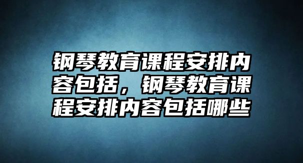 鋼琴教育課程安排內容包括，鋼琴教育課程安排內容包括哪些