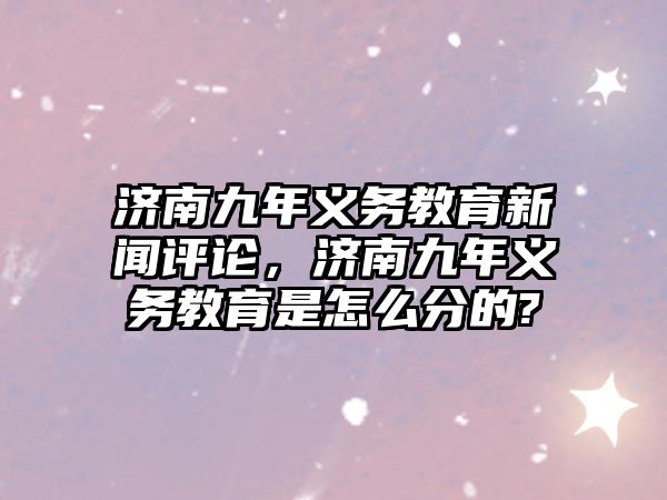 濟南九年義務教育新聞評論，濟南九年義務教育是怎么分的?