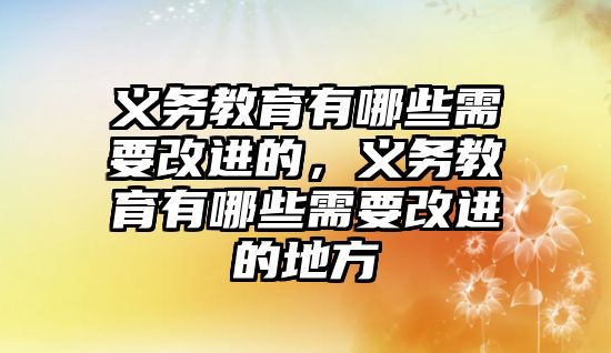 義務(wù)教育有哪些需要改進的，義務(wù)教育有哪些需要改進的地方