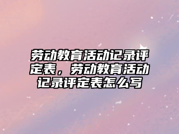 勞動教育活動記錄評定表，勞動教育活動記錄評定表怎么寫