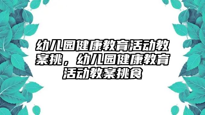 幼兒園健康教育活動教案挑，幼兒園健康教育活動教案挑食