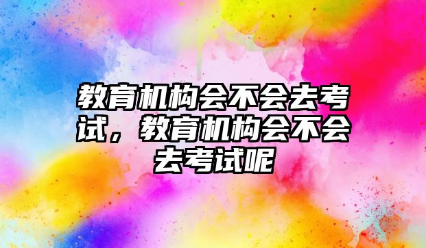 教育機構會不會去考試，教育機構會不會去考試呢