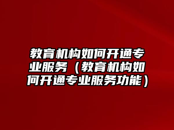 教育機構如何開通專業服務（教育機構如何開通專業服務功能）