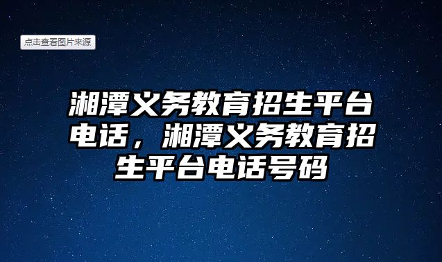 湘潭義務(wù)教育招生平臺電話，湘潭義務(wù)教育招生平臺電話號碼