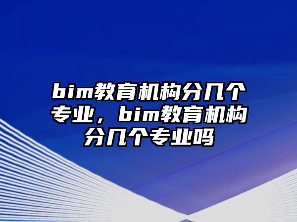 bim教育機(jī)構(gòu)分幾個(gè)專(zhuān)業(yè)，bim教育機(jī)構(gòu)分幾個(gè)專(zhuān)業(yè)嗎