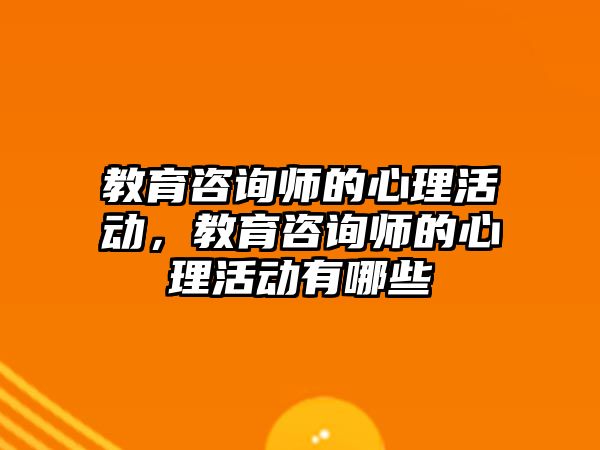 教育咨詢師的心理活動，教育咨詢師的心理活動有哪些