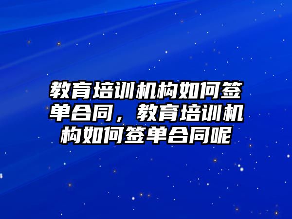 教育培訓(xùn)機(jī)構(gòu)如何簽單合同，教育培訓(xùn)機(jī)構(gòu)如何簽單合同呢