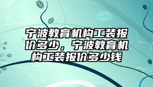 寧波教育機構工裝報價多少，寧波教育機構工裝報價多少錢