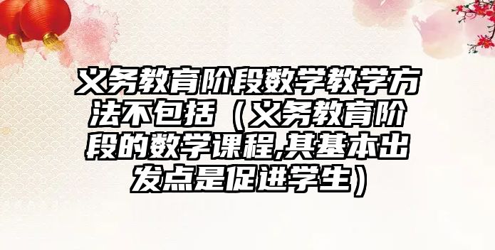 義務教育階段數學教學方法不包括（義務教育階段的數學課程,其基本出發點是促進學生）