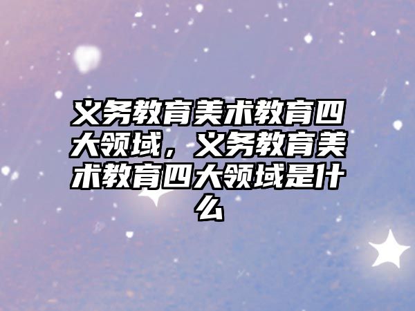 義務教育美術教育四大領域，義務教育美術教育四大領域是什么