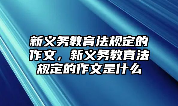 新義務教育法規定的作文，新義務教育法規定的作文是什么