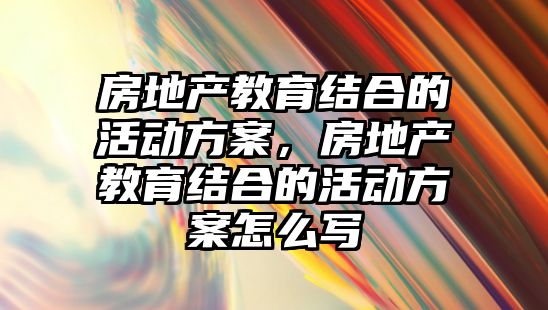 房地產教育結合的活動方案，房地產教育結合的活動方案怎么寫