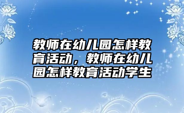 教師在幼兒園怎樣教育活動，教師在幼兒園怎樣教育活動學(xué)生