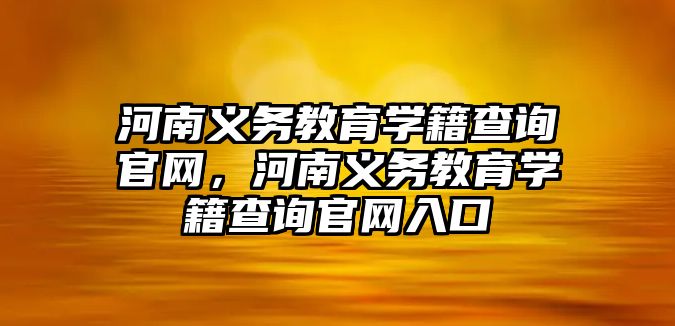 河南義務(wù)教育學籍查詢官網(wǎng)，河南義務(wù)教育學籍查詢官網(wǎng)入口