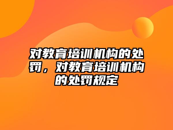 對教育培訓機構的處罰，對教育培訓機構的處罰規定