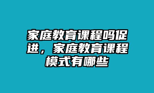 家庭教育課程嗎促進，家庭教育課程模式有哪些