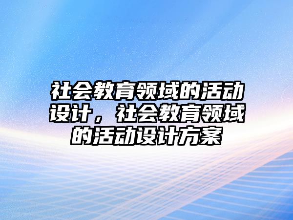 社會教育領(lǐng)域的活動設(shè)計，社會教育領(lǐng)域的活動設(shè)計方案